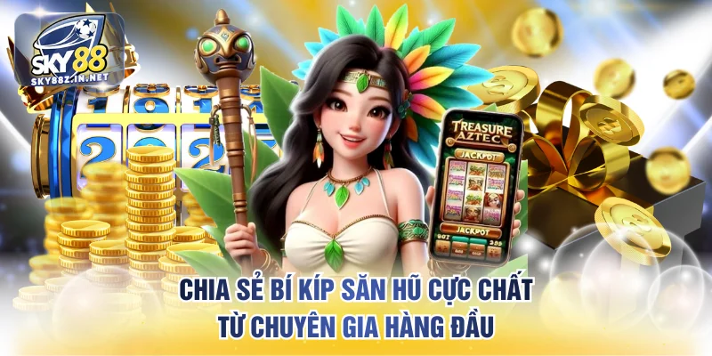 Chia sẻ bí kíp săn hũ cực chất từ chuyên gia hàng đầu